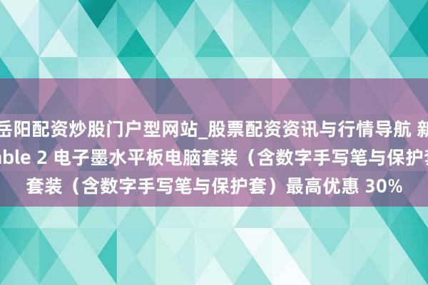 岳阳配资炒股门户型网站_股票配资资讯与行情导航 新年特惠：reMarkable 2 电子墨水平板电脑套装（含数字手写笔与保护套）最高优惠 30%