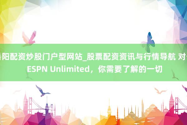 岳阳配资炒股门户型网站_股票配资资讯与行情导航 对于 ESPN Unlimited，你需要了解的一切