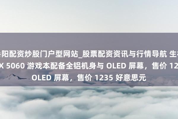 岳阳配资炒股门户型网站_股票配资资讯与行情导航 生机援救者 7 RTX 5060 游戏本配备全铝机身与 OLED 屏幕，售价 1235 好意思元