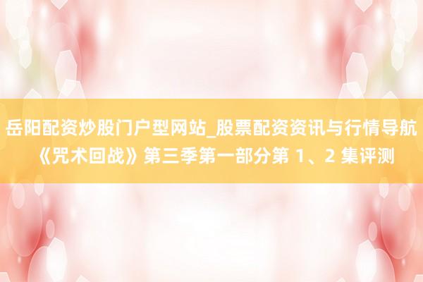 岳阳配资炒股门户型网站_股票配资资讯与行情导航 《咒术回战》第三季第一部分第 1、2 集评测