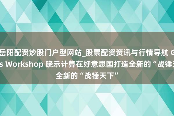 岳阳配资炒股门户型网站_股票配资资讯与行情导航 Games Workshop 晓示计算在好意思国打造全新的“战锤天下”
