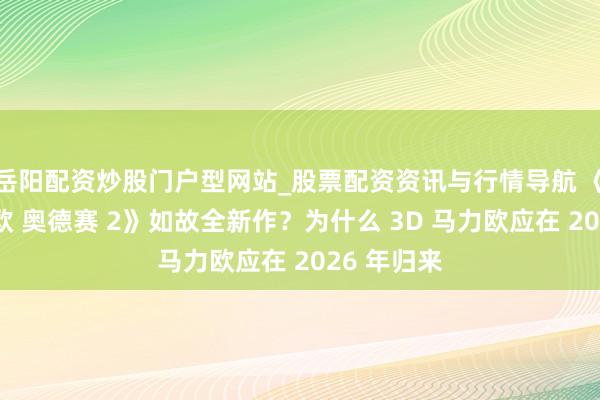 岳阳配资炒股门户型网站_股票配资资讯与行情导航 《超等马力欧 奥德赛 2》如故全新作？为什么 3D 马力欧应在 2026 年归来