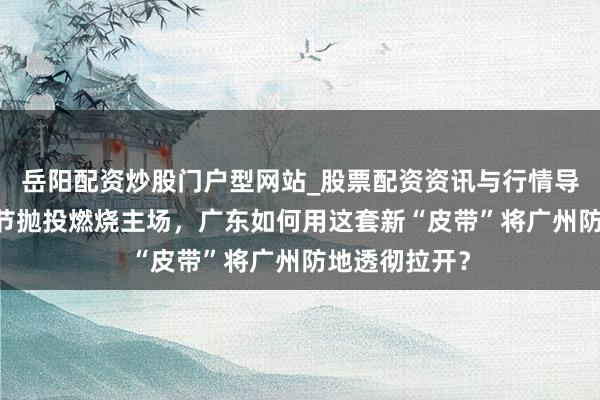 岳阳配资炒股门户型网站_股票配资资讯与行情导航 萨林杰小节抛投燃烧主场，广东如何用这套新“皮带”将广州防地透彻拉开？