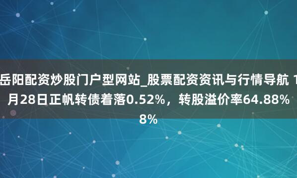 岳阳配资炒股门户型网站_股票配资资讯与行情导航 1月28日正帆转债着落0.52%，转股溢价率64.88%