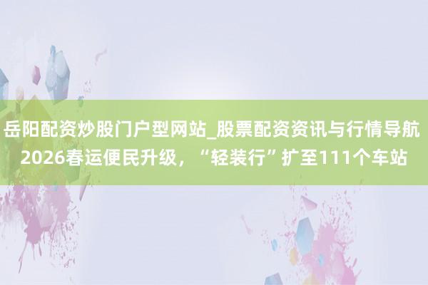 岳阳配资炒股门户型网站_股票配资资讯与行情导航 2026春运便民升级，“轻装行”扩至111个车站