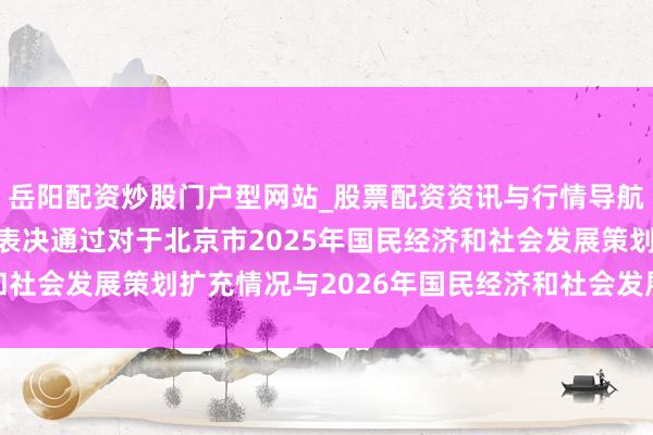 岳阳配资炒股门户型网站_股票配资资讯与行情导航 北京市东说念主代会表决通过对于北京市2025年国民经济和社会发展策划扩充情况与2026年国民经济和社会发展策划的方案