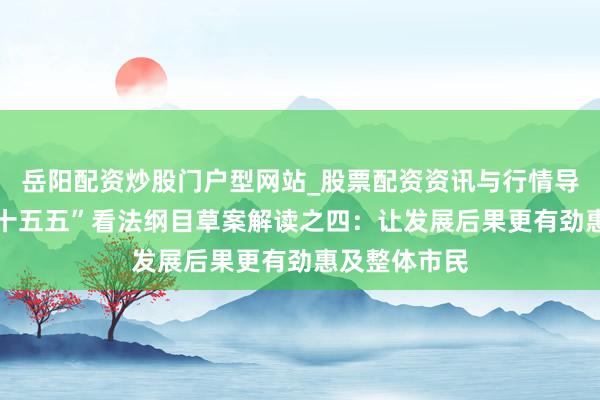 岳阳配资炒股门户型网站_股票配资资讯与行情导航 北京市“十五五”看法纲目草案解读之四：让发展后果更有劲惠及整体市民