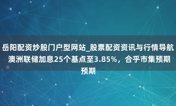 岳阳配资炒股门户型网站_股票配资资讯与行情导航 澳洲联储加息25个基点至3.85%，合乎市集预期