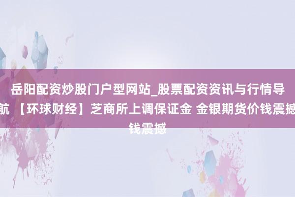 岳阳配资炒股门户型网站_股票配资资讯与行情导航 【环球财经】芝商所上调保证金 金银期货价钱震撼