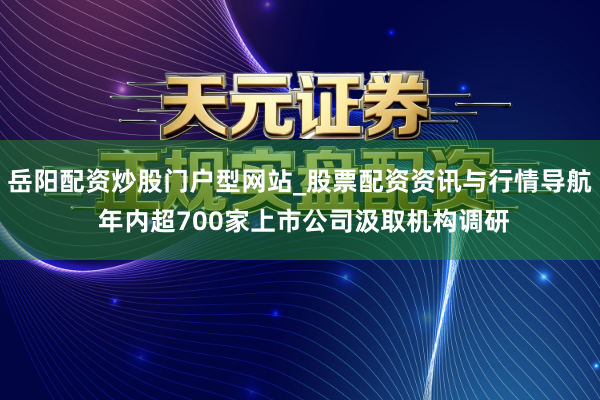 岳阳配资炒股门户型网站_股票配资资讯与行情导航 年内超700家上市公司汲取机构调研