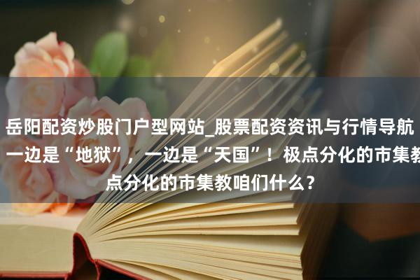 岳阳配资炒股门户型网站_股票配资资讯与行情导航 帮主稳重：一边是“地狱”，一边是“天国”！极点分化的市集教咱们什么？