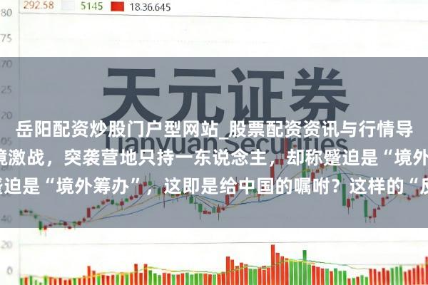 岳阳配资炒股门户型网站_股票配资资讯与行情导航 塔利班特种军队边境激战，突袭营地只持一东说念主，却称蹙迫是“境外筹办”，这即是给中国的嘱咐？这样的“反恐”谁能定心？