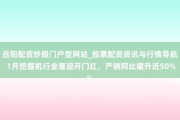 岳阳配资炒股门户型网站_股票配资资讯与行情导航 1月挖掘机行业喜迎开门红，产销同比擢升近50%