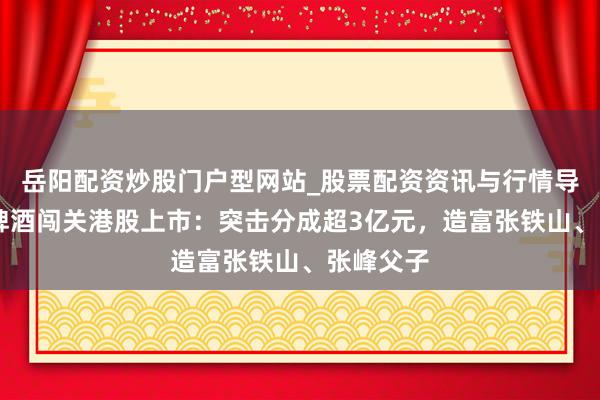 岳阳配资炒股门户型网站_股票配资资讯与行情导航 金星啤酒闯关港股上市：突击分成超3亿元，造富张铁山、张峰父子