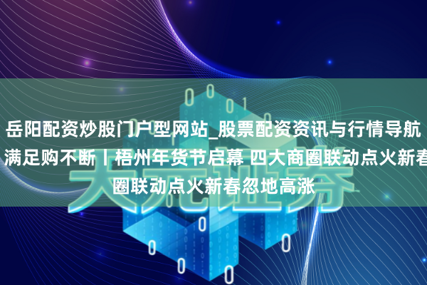 岳阳配资炒股门户型网站_股票配资资讯与行情导航 梧现年味 满足购不断丨梧州年货节启幕 四大商圈联动点火新春忽地高涨