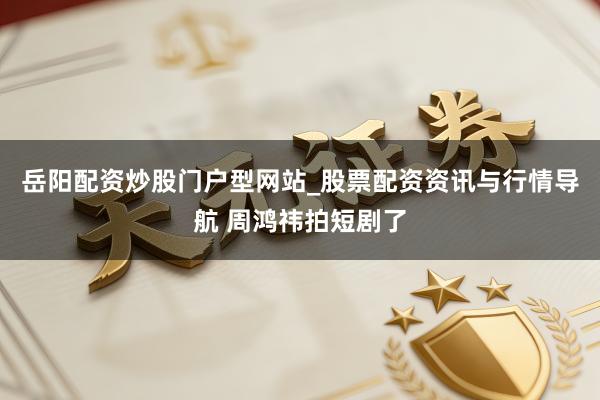 岳阳配资炒股门户型网站_股票配资资讯与行情导航 周鸿祎拍短剧了