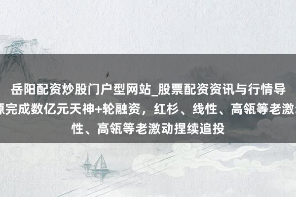 岳阳配资炒股门户型网站_股票配资资讯与行情导航 无界能源完成数亿元天神+轮融资，红杉、线性、高瓴等老激动捏续追投