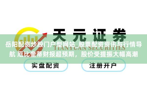 岳阳配资炒股门户型网站_股票配资资讯与行情导航 厄比奎蒂财报超预期，股价受提振大幅高潮