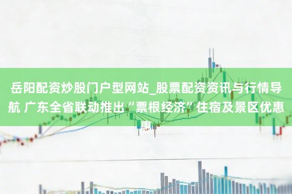 岳阳配资炒股门户型网站_股票配资资讯与行情导航 广东全省联动推出“票根经济”住宿及景区优惠