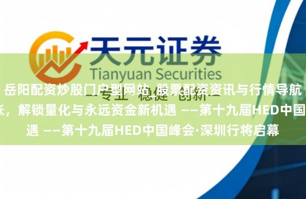 岳阳配资炒股门户型网站_股票配资资讯与行情导航 锚定2026资管主张，解锁量化与永远资金新机遇 ——第十九届HED中国峰会·深圳行将启幕