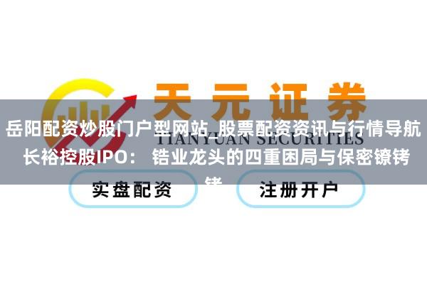 岳阳配资炒股门户型网站_股票配资资讯与行情导航 长裕控股IPO： 锆业龙头的四重困局与保密镣铐