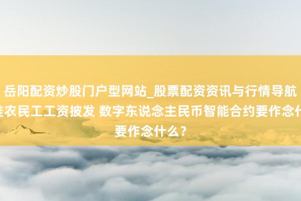 岳阳配资炒股门户型网站_股票配资资讯与行情导航 对准农民工工资披发 数字东说念主民币智能合约要作念什么？