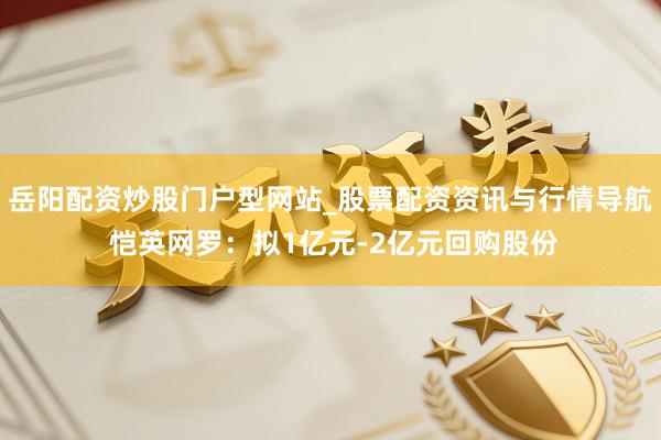 岳阳配资炒股门户型网站_股票配资资讯与行情导航 恺英网罗：拟1亿元-2亿元回购股份