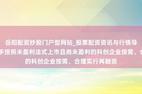 岳阳配资炒股门户型网站_股票配资资讯与行情导航 北交所：援手按照未盈利法式上市且尚未盈利的科创企业按需、合理实行再融资