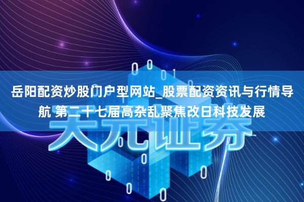 岳阳配资炒股门户型网站_股票配资资讯与行情导航 第二十七届高杂乱聚焦改日科技发展