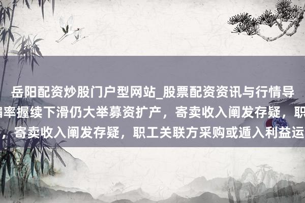 岳阳配资炒股门户型网站_股票配资资讯与行情导航 隆源股份:产能哄骗率握续下滑仍大举募资扩产,寄卖收入阐发存疑,职工关联方采购或遁入利益运输