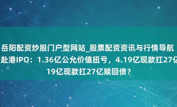 岳阳配资炒股门户型网站_股票配资资讯与行情导航 鼎泰药研赴港IPO:1.36亿公允价值扭亏,4.19亿现款扛27亿赎回债?