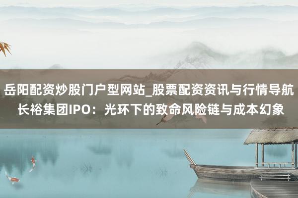 岳阳配资炒股门户型网站_股票配资资讯与行情导航 长裕集团IPO：光环下的致命风险链与成本幻象