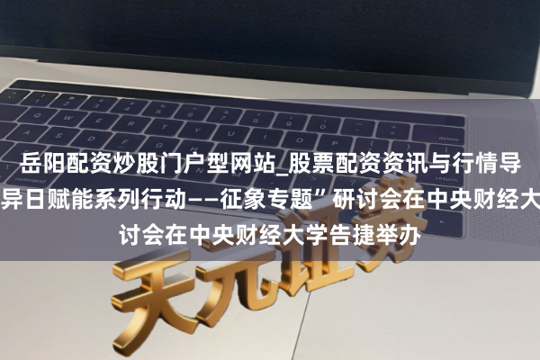 岳阳配资炒股门户型网站_股票配资资讯与行情导航 “可无间异日赋能系列行动——征象专题”研讨会在中央财经大学告捷举办