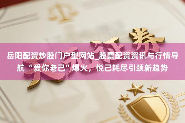 岳阳配资炒股门户型网站_股票配资资讯与行情导航 “爱你老己”爆火，悦己耗尽引颈新趋势