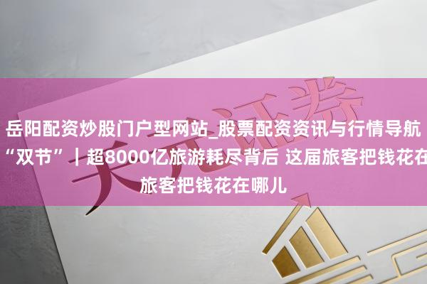 岳阳配资炒股门户型网站_股票配资资讯与行情导航 数读“双节”｜超8000亿旅游耗尽背后 这届旅客把钱花在哪儿