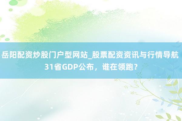 岳阳配资炒股门户型网站_股票配资资讯与行情导航 31省GDP公布，谁在领跑？