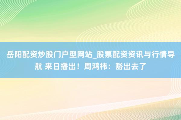 岳阳配资炒股门户型网站_股票配资资讯与行情导航 来日播出！周鸿祎：豁出去了