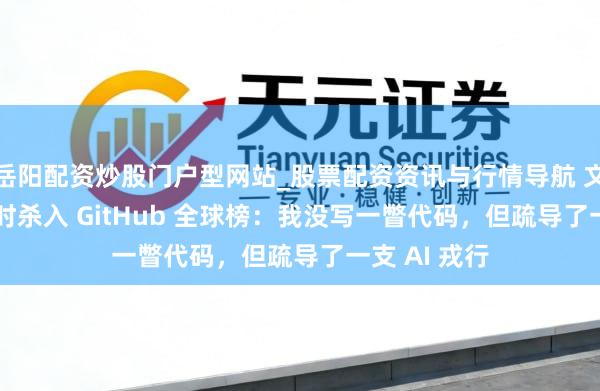 岳阳配资炒股门户型网站_股票配资资讯与行情导航 文科生 72 小时杀入 GitHub 全球榜：我没写一瞥代码，但疏导了一支 AI 戎行