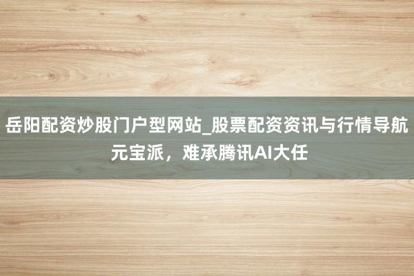 岳阳配资炒股门户型网站_股票配资资讯与行情导航 元宝派，难承腾讯AI大任