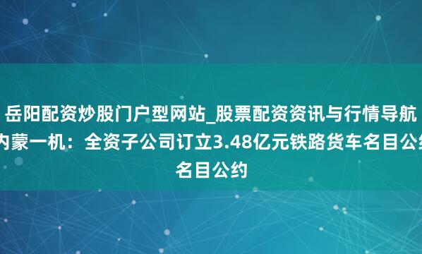 岳阳配资炒股门户型网站_股票配资资讯与行情导航 内蒙一机：全资子公司订立3.48亿元铁路货车名目公约