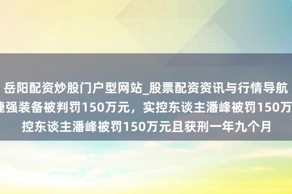 岳阳配资炒股门户型网站_股票配资资讯与行情导航 因犯单元贿赂罪，捷强装备被判罚150万元，实控东谈主潘峰被罚150万元且获刑一年九个月