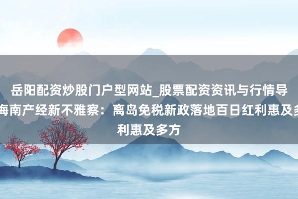 岳阳配资炒股门户型网站_股票配资资讯与行情导航 海南产经新不雅察：离岛免税新政落地百日红利惠及多方