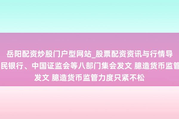 岳阳配资炒股门户型网站_股票配资资讯与行情导航 中国东谈主民银行、中国证监会等八部门集会发文 臆造货币监管力度只紧不松