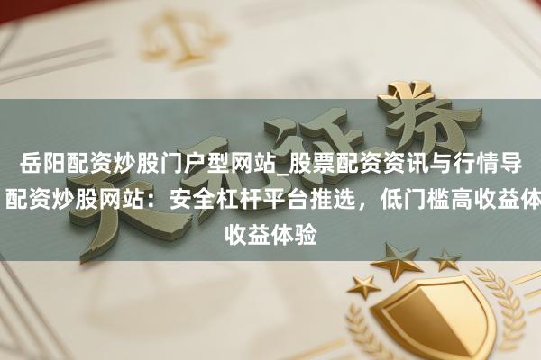 岳阳配资炒股门户型网站_股票配资资讯与行情导航 配资炒股网站：安全杠杆平台推选，低门槛高收益体验