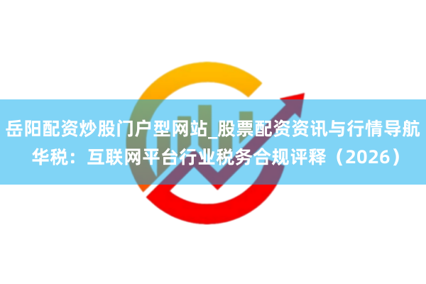 岳阳配资炒股门户型网站_股票配资资讯与行情导航 华税：互联网平台行业税务合规评释（2026）