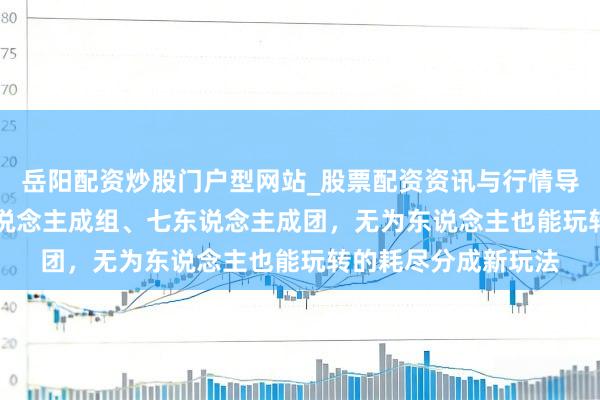 岳阳配资炒股门户型网站_股票配资资讯与行情导航 279花式：两东说念主成组、七东说念主成团，无为东说念主也能玩转的耗尽分成新玩法