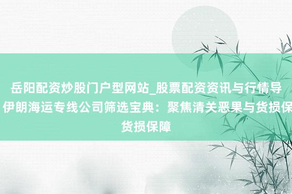 岳阳配资炒股门户型网站_股票配资资讯与行情导航 伊朗海运专线公司筛选宝典:聚焦清关恶果与货损保障