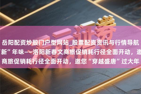 岳阳配资炒股门户型网站_股票配资资讯与行情导航 古齐“潮”销耗 盛唐“新”年味——洛阳新春文商旅促销耗行径全面开动,邀您“穿越盛唐”过大年