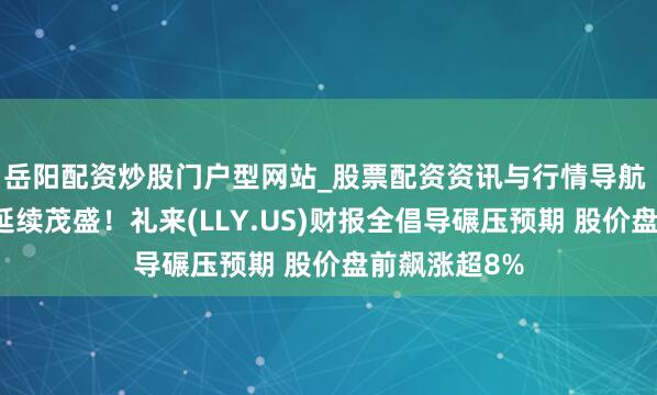 岳阳配资炒股门户型网站_股票配资资讯与行情导航 减肥药需求延续茂盛!礼来(LLY.US)财报全倡导碾压预期 股价盘前飙涨超8%