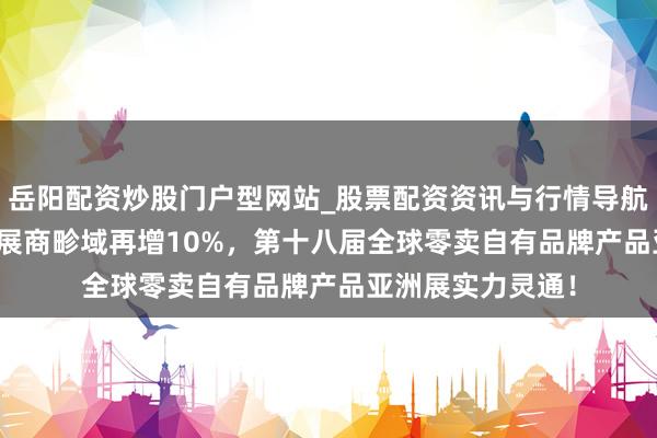 岳阳配资炒股门户型网站_股票配资资讯与行情导航 再破记载：PLF展商畛域再增10%，第十八届全球零卖自有品牌产品亚洲展实力灵通！